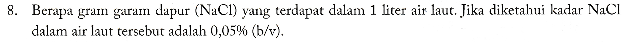 8. Berapa gram garam dapur (NaCl) yang terdapat dalam 1 liter air laut. Jika diketahui kadar NaCl dalam air laut tersebut adalah 0,05% (b/v). 