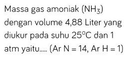 Massa gas amoniak (NH3) dengan volume 4,88 Liter yang diukur pada suhu 25°C dan 1 atm yaitu... (Ar N = 14, Ar H= 1) 