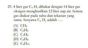 29. 4 liter gas C, H, dibakar dengan 14 liter gas oksigen menghasilkan 12 liter uap air. Semua gas diukur pada suhu dan tekanan yang sama. Senyawa CH, adalah .... (A) CHI (B) CH. © CH (D) CHA (E) CHyo 