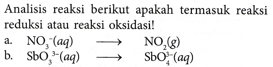 Analisis reaksi berikut apakah termasuk reaksi reduksi atau reaksi oksidasi! a. NO, (aq) NO,() b. Sbo,}-(aq) SbO3- (aq) 