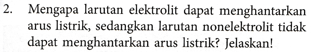 2. Mengapa larutan elektrolit dapat menghantarkan arus listrik, sedangkan larutan nonelektrolit tidak dapat menghantarkan arus listrik? Jelaskan! 