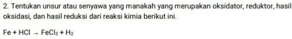 2. Tentukan unsur atau senyawa yang manakah yang merupakan oksidator, reduktor, hasil oksidasi, dan hasil reduksi dari reaksi kimia berikut ini. Fe + HCI- FeCl3 + H2 