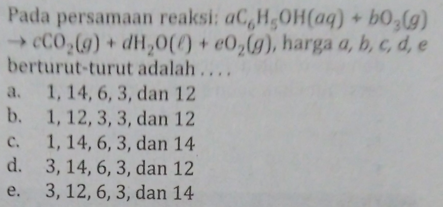 Pada persamaan reaksi: aC,H,OH(aq) + 60,69) CO (9) + 4H,000 + e02(9), harga a, b, c, d, e berturut-turut adalah .... a. 1, 14, 6, 3, dan 12 1, 12, 3, 3, dan 12 c. 1, 14, 6, 3, dan 14 d. 3, 14, 6, 3, dan 12 e. 3, 12, 6, 3, dan 14 