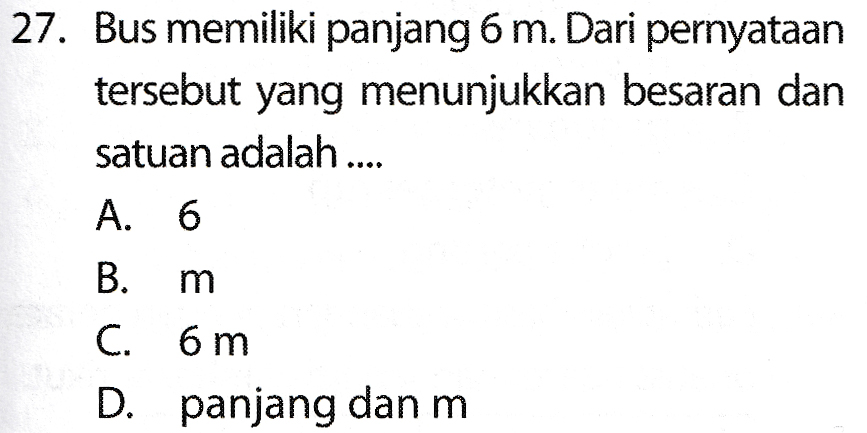 27. Bus memiliki panjang 6 m. Dari pernyataan tersebut yang menunjukkan besaran dan satuan adalah .... A. 6 B. m C. 6 m D. panjang dan m 