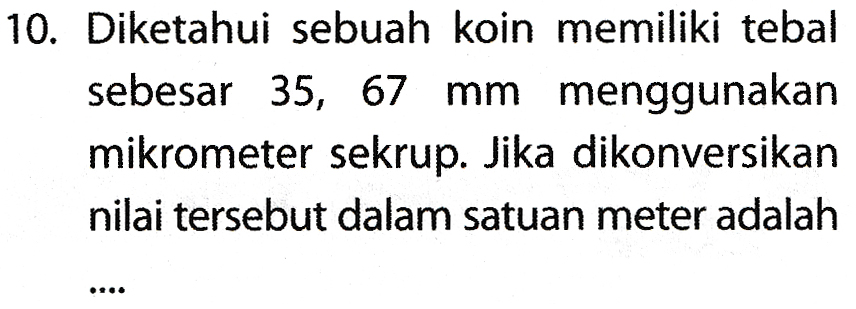 10. Diketahui sebuah koin memiliki tebal sebesar 35, 67 mm menggunakan mikrometer sekrup. Jika dikonversikan nilai tersebut dalam satuan meter adalah 