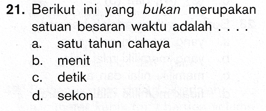 21. Berikut ini yang bukan merupakan satuan besaran waktu adalah .. a satu tahun cahaya b. menit detik d. sekon 