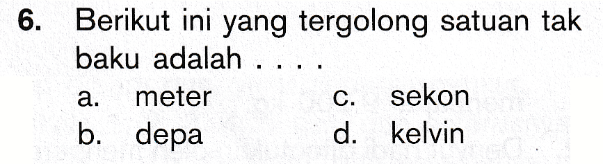 6. Berikut ini yang tergolong satuan tak baku adalah ... a. meter sekon b. depa d. kelvin C. 
