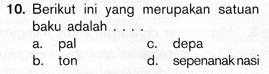 10. Berikut ini yang merupakan satuan baku adalah ... a. pal c. depa b. ton d. sepenanak nasi 