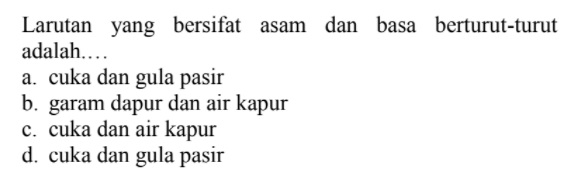 Larutan yang bersifat asam dan basa berturut-turut adalah.... a. cuka dan gula pasir b. garam dapur dan air kapur c. cuka dan air kapur d. cuka dan gula pasir 