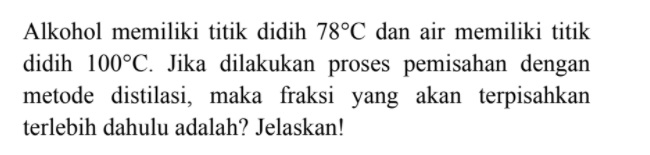 Alkohol memiliki titik didih 78°C dan air memiliki titik didih 100°C. Jika dilakukan proses pemisahan dengan metode distilasi, maka fraksi yang akan terpisahkan terlebih dahulu adalah? Jelaskan! 