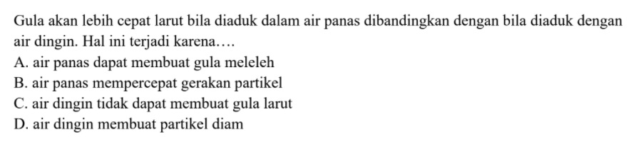 Gula akan lebih cepat larut bila diaduk dalam air panas dibandingkan dengan bila diaduk dengan air dingin. Hal ini terjadi karena.... A. air panas dapat membuat gula meleleh B. air panas mempercepat gerakan partikel C. air dingin tidak dapat membuat gula larut D. air dingin membuat partikel diam 
