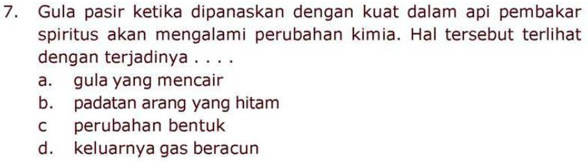 7. Gula pasir ketika dipanaskan dengan kuat dalam api pembakar spiritus akan mengalami perubahan kimia. Hal tersebut terlihat dengan terjadinya .. a. gula yang mencair b. padatan arang yang hitam perubahan bentuk d. keluarnya gas beracun с 