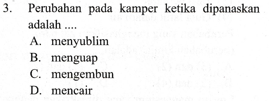 3. Perubahan pada kamper ketika dipanaskan adalah .... A. menyublim B. menguap C. mengembun D. mencair 