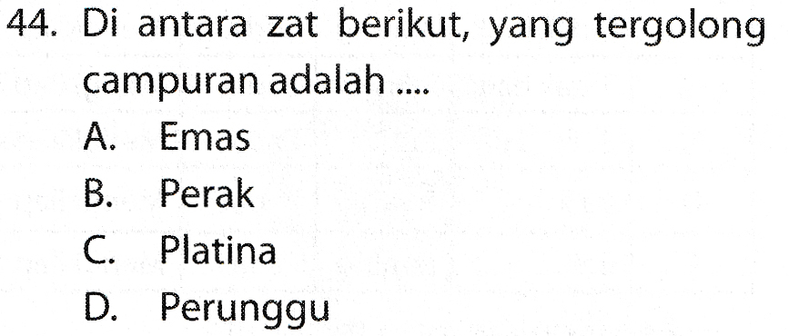 44. Di antara zat berikut, yang tergolong campuran adalah .... A Emas B. Perak C. Platina D. Perunggu 