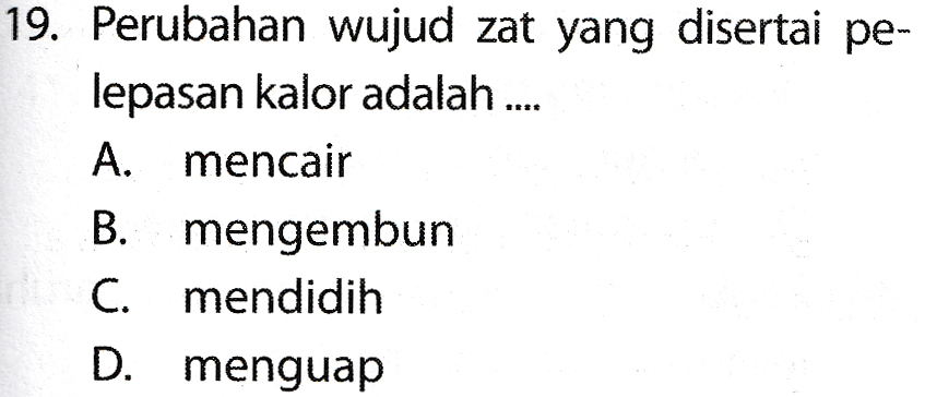 19. Perubahan wujud zat yang disertai pe- lepasan kalor adalah .... A. mencair B. mengembun C. mendidih D. menguap 