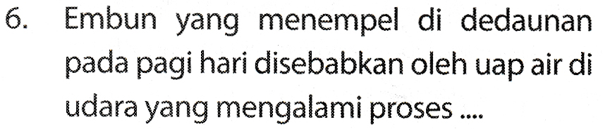 6. Embun yang menempel di dedaunan pada pagi hari disebabkan oleh uap air di udara yang mengalami proses .... 