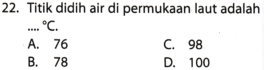22. Titik didih air di permukaan laut adalah . °C. A. 76 C. 98 B. 78 D. 100 