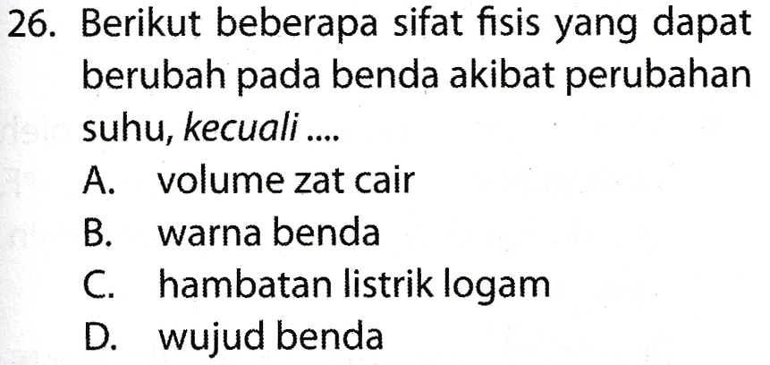 26. Berikut beberapa sifat fisis yang dapat berubah pada benda akibat perubahan suhu, kecuali .... A. volume zat cair B. warna benda C. hambatan listrik logam D. wujud benda 