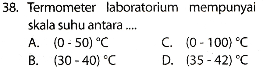 38. Termometer laboratorium mempunyai skala suhu antara .... A. (0 - 50 °C C. (0 - 100 °C (30 - 40 °C D. (35 - 42) °C B. 