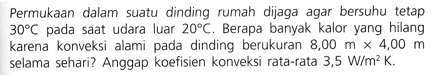 Permukaan dalam suatu dinding rumah dijaga agar bersuhu tetap 30°C pada saat udara luar 20°C. Berapa banyak kalor yang hilang karena konveksi alami pada dinding berukuran 8,00 m x 4,00 m selama sehari? Anggap koefisien konveksi rata-rata 3,5 W/m2 K. 