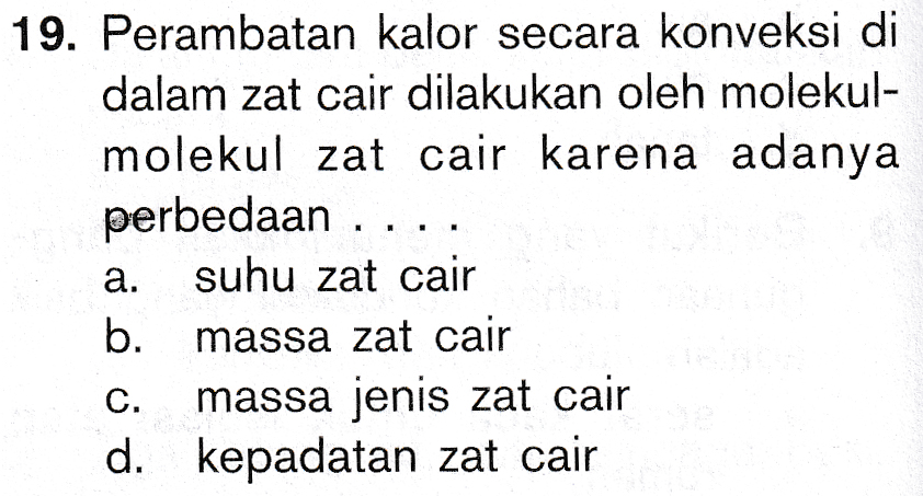 19. Perambatan kalor secara konveksi di dalam zat cair dilakukan oleh molekul- molekul zat cair karena adanya perbedaan .. suhu zat cair . massa zat cair massa jenis zat cair d. kepadatan zat cair 