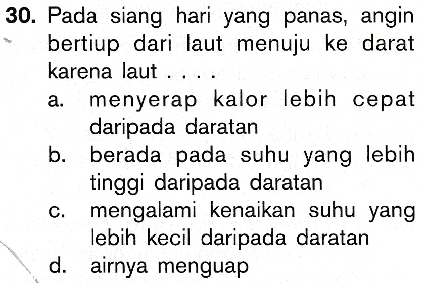 a. 30. Pada siang hari yang panas, angin bertiup dari laut menuju ke darat karena laut.... menyerap kalor lebih cepat daripada daratan b. berada pada suhu yang lebih tinggi daripada daratan c. mengalami kenaikan suhu yang lebih kecil daripada daratan d. airnya menguap 