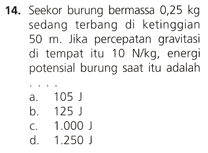 14. Seekor burung bermassa 0,25 kg sedang terbang di ketinggian 50 m. Jika percepatan gravitasi di tempat itu 10 N/kg, energi potensial burung saat itu adalah a b. 105 J 125 ) 1.000 J 1.250 ) C. d. 