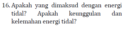16. Apakah yang dimaksud dengan energi tidal? Apakah keunggulan dan kelemahan energi tidal? 