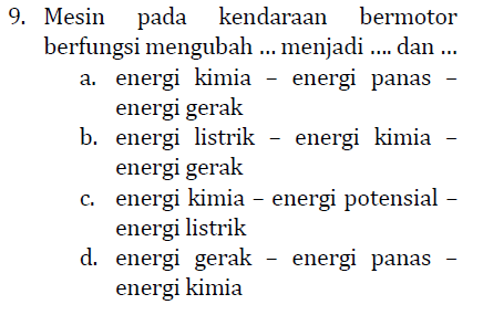 9. Mesin pada kendaraan bermotor berfungsi mengubah ... menjadi .... dan ... a. energi kimia - energi panas energi gerak b. energi listrik - energi kimia energi gerak c c. energi kimia – energi potensial – energi listrik d. energi gerak energi panas energi kimia 