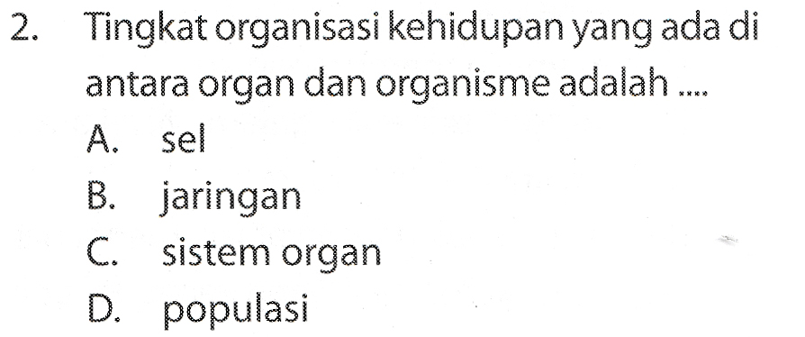 2. Tingkat organisasi kehidupan yang ada di antara organ dan organisme adalah .... A. sel B. jaringan C. sistem organ D. populasi 