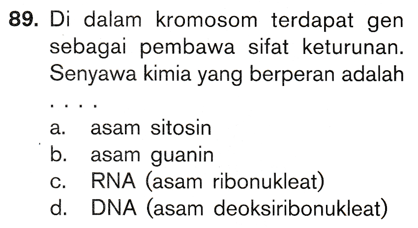 89. Di dalam kromosom terdapat gen sebagai pembawa sifat keturunan. Senyawa kimia yang berperan adalah a. asam sitosin b. asam guanin C. RNA (asam ribonukleat) d. DNA (asam deoksiribonukleat) 