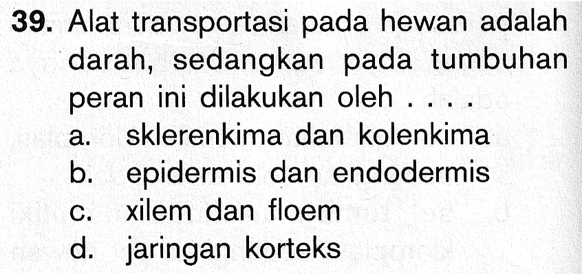 3 39. Alat transportasi pada hewan adalah darah, sedangkan pada tumbuhan peran ini dilakukan oleh .. sklerenkima dan kolenkima b. epidermis dan endodermis C. xilem dan floem d. jaringan korteks a. 