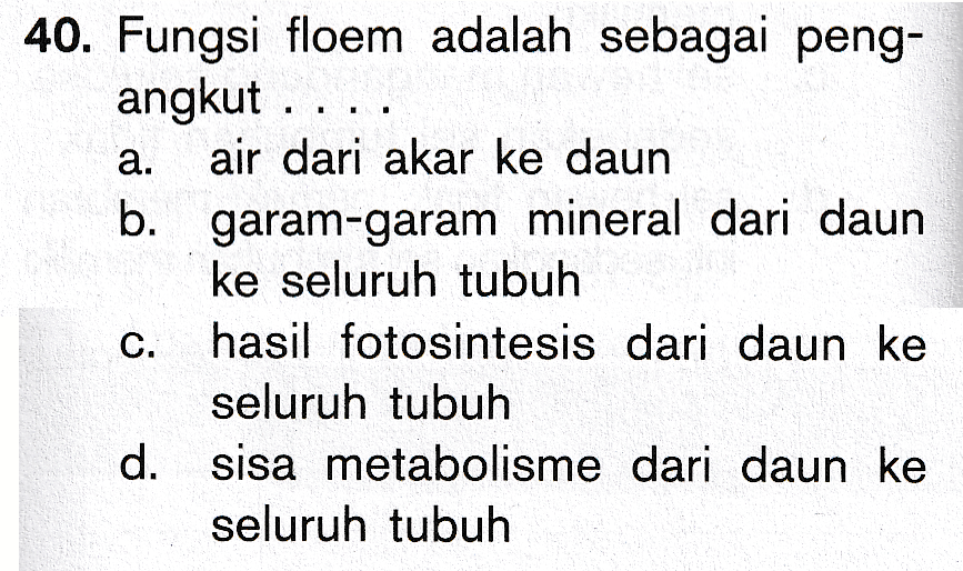 a. 40. Fungsi floem adalah sebagai peng- angkut ... air dari akar ke daun b. garam-garam mineral dari daun ke seluruh tubuh hasil fotosintesis dari daun ke seluruh tubuh d. sisa metabolisme dari daun ke seluruh tubuh C. 