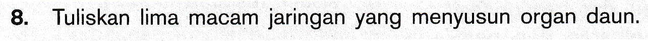 8. Tuliskan lima macam jaringan yang menyusun organ daun. 