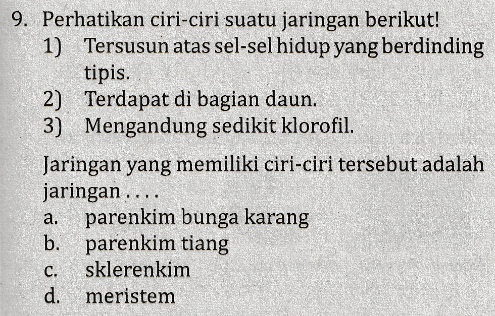 9. Perhatikan ciri-ciri suatu jaringan berikut! 1) Tersusun atas sel-sel hidup yang berdinding tipis. 2) Terdapat di bagian daun. 3) Mengandung sedikit klorofil. Jaringan yang memiliki ciri-ciri tersebut adalah jaringan ... parenkim bunga karang b. parenkim tiang sklerenkim meristem tu a. C. d. 