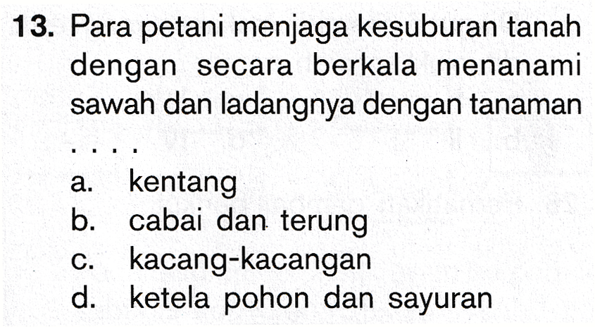 13. Para petani menjaga kesuburan tanah dengan secara berkala menanami sawah dan ladangnya dengan tanaman a. kentang b. cabai dan terung c. kacang-kacangan d. ketela pohon dan sayuran 