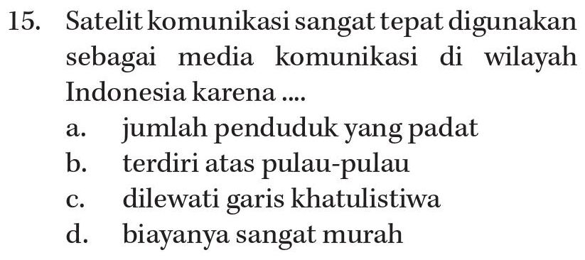 15. Satelit komunikasi sangat tepat digunakan sebagai media komunikasi di wilayah Indonesia karena .... jumlah penduduk yang padat b. terdiri atas pulau-pulau dilewati garis khatulistiwa d. biayanya sangat murah a. C. 