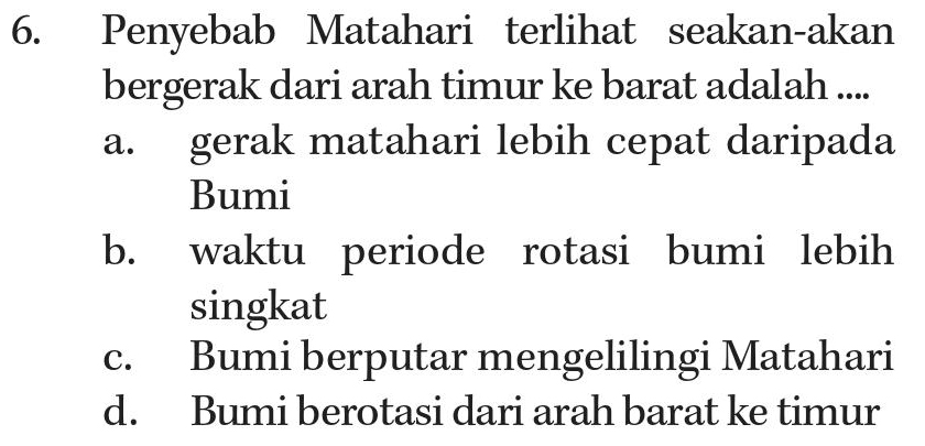 6. a. Penyebab Matahari terlihat seakan-akan bergerak dari arah timur ke barat adalah .... gerak matahari lebih cepat daripada Bumi b. waktu periode rotasi bumi lebih singkat Bumi berputar mengelilingi Matahari d. Bumi berotasi dari arah barat ke timur C. 