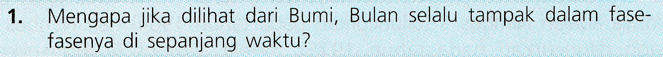 1. Mengapa jika dilihat dari Bumi, Bulan selalu tampak dalam fase- fasenya di sepanjang waktu? 