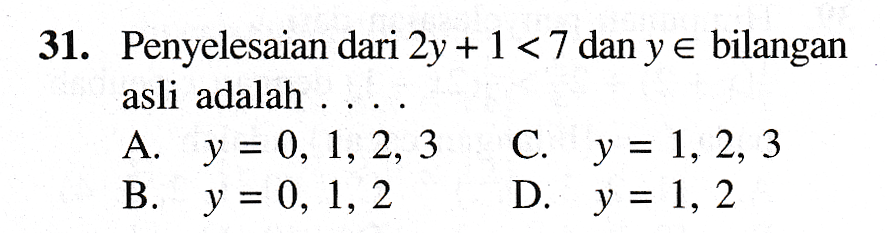31. Penyelesaian dari 2y +1 < 7 dan y e bilangan asli adalah .. A. y = 0, 1, 2, 3 C. y = 1, 2, 3 B. y = 0, 1, 2 D. y = 1, 2 