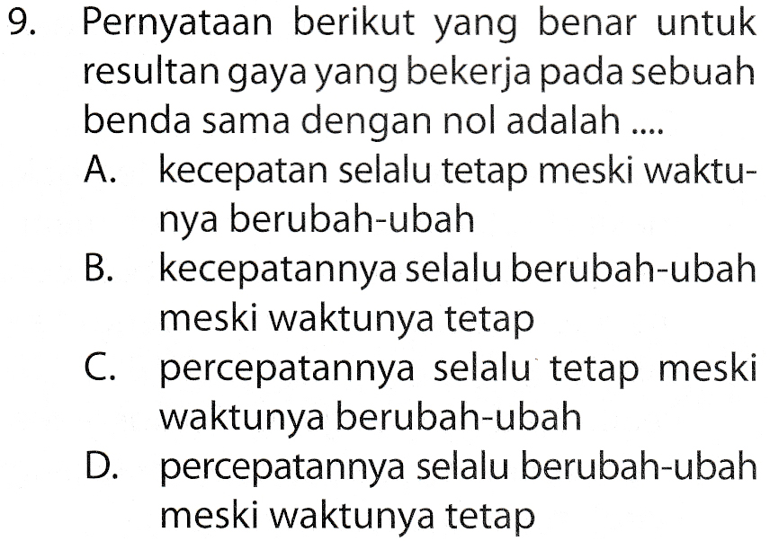 Pernyataan berikut yang benar untuk resultan gaya yang bekerja pada sebuah benda sama dengan nol adalah ... A. kecepatan selalu tetap meski waktu- nya berubah-ubah B. kecepatannya selalu berubah-ubah meski waktunya tetap 9. C. percepatannya selalu tetap meski waktunya berubah-ubah D. percepatannya selalu berubah-ubah meski waktunya tetap С. 