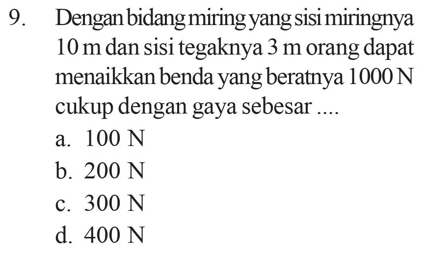 9. Dengan bidang miring yang sisi miringnya 10 m dan sisi tegaknya 3 m orang dapat menaikkan benda yang beratnya 1000 N cukup dengan gaya sebesar .... a. 100 N b. 200 N c. 300 N d. 400 N 