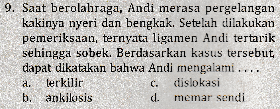 9. Saat berolahraga, Andi merasa pergelangan kakinya nyeri dan bengkak. Setelah dilakukan pemeriksaan, ternyata ligamen Andi tertarik sehingga sobek. Berdasarkan kasus tersebut, dapat dikatakan bahwa Andi mengalami . terkilir dislokasi b. ankilosis d. memar sendi a. C. 