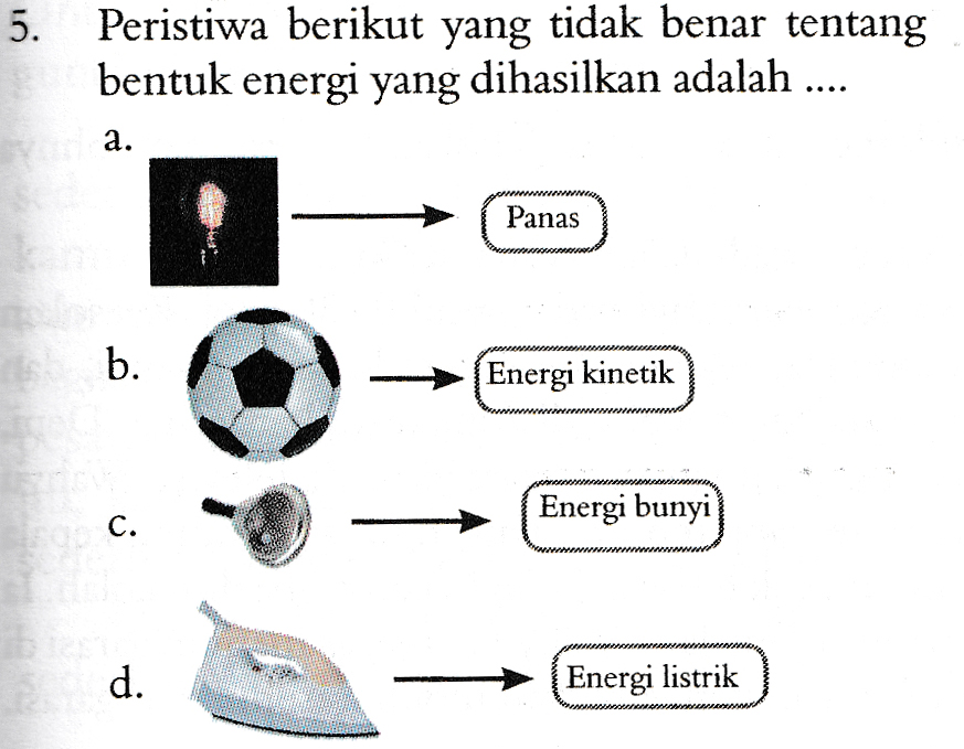 5. Peristiwa berikut yang tidak benar tentang bentuk energi yang dihasilkan adalah .... a. Panas b. Energi kinetik Energi bunyi c. d. Energi listrik 