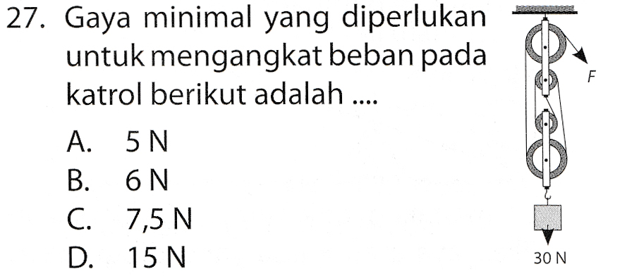 27. Gaya minimal yang diperlukan untuk mengangkat beban pada katrol berikut adalah .... LL F A. 5N B. 6N C. 7,5 N D. 15 N 30 N 