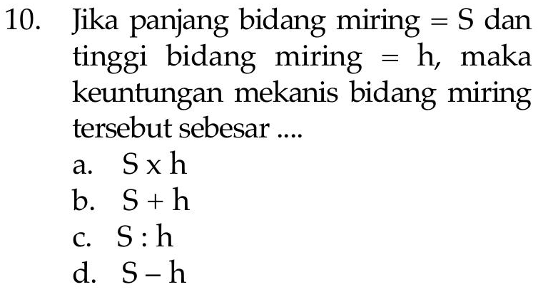 10. Jika panjang bidang miring = S dan tinggi bidang miring = h, maka keuntungan mekanis bidang miring tersebut sebesar .... Sxh b. S + h C. S:h d. S-h a. 