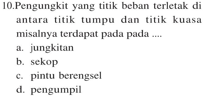 10.Pengungkit yang titik beban terletak di antara titik tumpu dan titik kuasa misalnya terdapat pada pada .... a. jungkitan b. sekop c. pintu berengsel d. pengumpil 