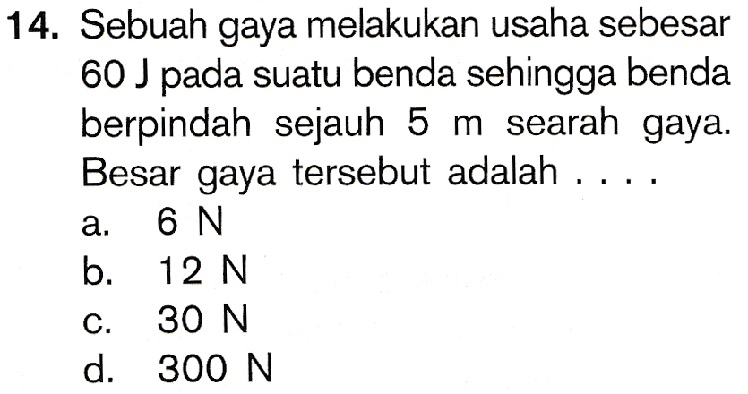 14. Sebuah gaya melakukan usaha sebesar 60 J pada suatu benda sehingga benda berpindah sejauh 5 m searah gaya. Besar gaya tersebut adalah .... 6N b. 12 N 30 N d. 300 N 