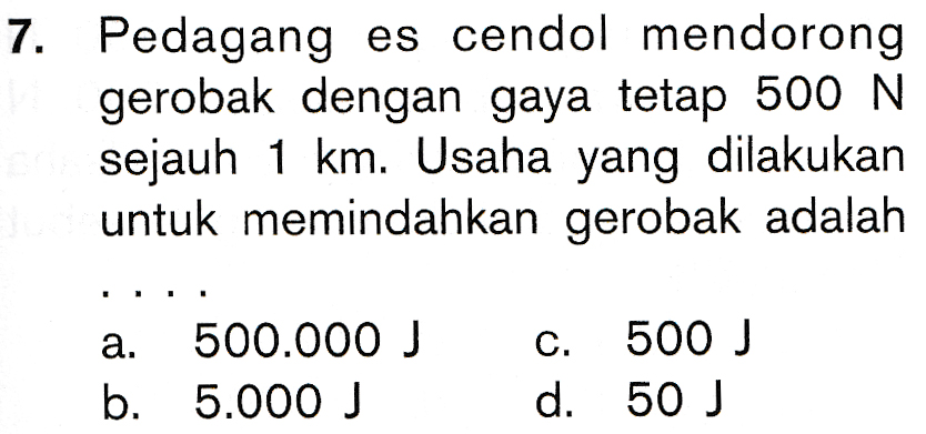 7. Pedagang es cendol mendorong gerobak dengan gaya tetap 500 N sejauh 1 km. Usaha yang dilakukan untuk memindahkan gerobak adalah a. 500.000 J 5.000 J c. 500 J d. 50 ) b. 