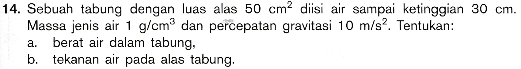 14. Sebuah tabung dengan luas alas 50 cm2 diisi air sampai ketinggian 30 cm. Massa jenis air 1 g/cm² dan percepatan gravitasi 10 m/s2. Tentukan: berat air dalam tabung, b. tekanan air pada alas tabung. a. 